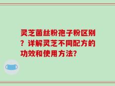 灵芝菌丝粉孢子粉区别？详解灵芝不同配方的功效和使用方法？
