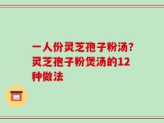 一人份灵芝孢子粉汤？灵芝孢子粉煲汤的12种做法