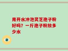 用开水冲泡灵芝孢子粉好吗？一斤孢子粉放多少水