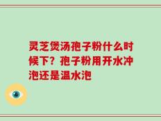 灵芝煲汤孢子粉什么时候下？孢子粉用开水冲泡还是温水泡