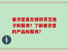 睿济堂是否提供灵芝孢子粉服务？了解睿济堂的产品和服务？
