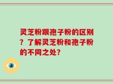 灵芝粉跟孢子粉的区别？了解灵芝粉和孢子粉的不同之处？