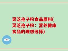 灵芝孢子粉食品原料(灵芝孢子粉：营养健康食品的理想选择)