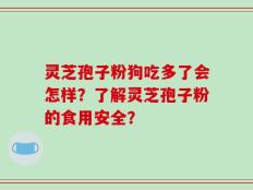 灵芝孢子粉狗吃多了会怎样？了解灵芝孢子粉的食用安全？