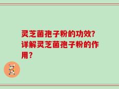 灵芝菌孢子粉的功效？详解灵芝菌孢子粉的作用？