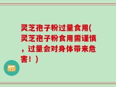 灵芝孢子粉过量食用(灵芝孢子粉食用需谨慎，过量会对身体带来危害！)