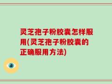 灵芝孢子粉胶囊怎样服用(灵芝孢子粉胶囊的正确服用方法)