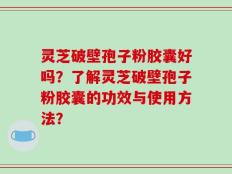 灵芝破壁孢子粉胶囊好吗？了解灵芝破壁孢子粉胶囊的功效与使用方法？