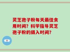 灵芝孢子粉每天最佳食用时间？科学指导灵芝孢子粉的摄入时间？