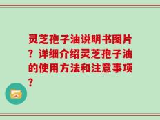 灵芝孢子油说明书图片？详细介绍灵芝孢子油的使用方法和注意事项？