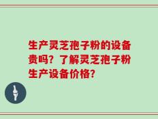 生产灵芝孢子粉的设备贵吗？了解灵芝孢子粉生产设备价格？