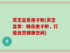 灵芝盆景孢子粉(灵芝盆景：精选孢子粉，打造自然健康空间)