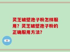 灵芝破壁孢子粉怎样服用？灵芝破壁孢子粉的正确服用方法？