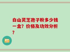 白山灵芝孢子粉多少钱一盒？价格及功效分析？