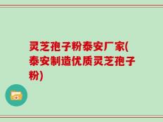 灵芝孢子粉泰安厂家(泰安制造优质灵芝孢子粉)