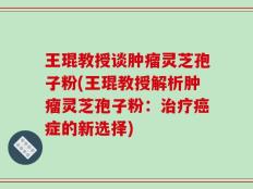 王琨教授谈肿瘤灵芝孢子粉(王琨教授解析肿瘤灵芝孢子粉：治疗癌症的新选择)