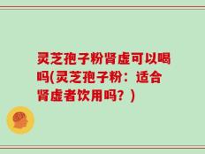 灵芝孢子粉肾虚可以喝吗(灵芝孢子粉：适合肾虚者饮用吗？)
