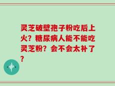 灵芝破壁孢子粉吃后上火？糖尿病人能不能吃灵芝粉？会不会太补了？