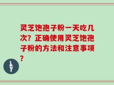 灵芝饱孢子粉一天吃几次？正确使用灵芝饱孢子粉的方法和注意事项？