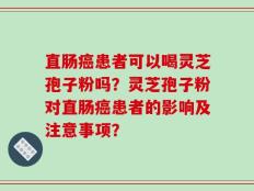 直肠癌患者可以喝灵芝孢子粉吗？灵芝孢子粉对直肠癌患者的影响及注意事项？