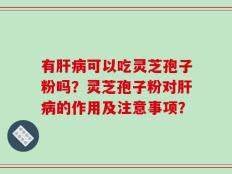 有肝病可以吃灵芝孢子粉吗？灵芝孢子粉对肝病的作用及注意事项？