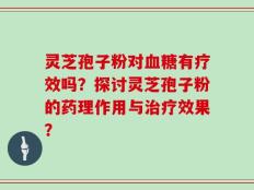 灵芝孢子粉对血糖有疗效吗？探讨灵芝孢子粉的药理作用与治疗效果？