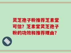 灵芝孢子粉推荐芝素堂可信？芝素堂灵芝孢子粉的功效和推荐理由？