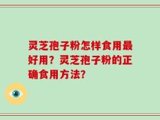 灵芝孢子粉怎样食用最好用？灵芝孢子粉的正确食用方法？