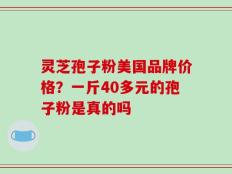灵芝孢子粉美国品牌价格？一斤40多元的孢子粉是真的吗