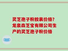 灵芝孢子粉胶襄价格？龙泉森芝宝有限公司生产的灵芝孢子粉价格