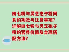田七粉与灵芝孢子粉同食的功效与注意事项？详解田七粉与灵芝孢子粉的营养价值及合理搭配方法？
