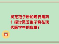 灵芝孢子粉的现代用药？探讨灵芝孢子粉在现代医学中的应用？
