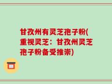 甘孜州有灵芝孢子粉(重视灵芝：甘孜州灵芝孢子粉备受推崇)