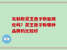 石斛粉灵芝孢子粉能同吃吗？灵芝孢子粉哪种品牌的比较好