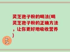 灵芝孢子粉的喝法(喝灵芝孢子粉的正确方法，让你更好地吸收营养)