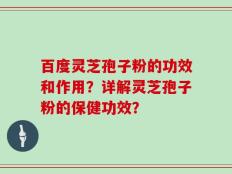 百度灵芝孢子粉的功效和作用？详解灵芝孢子粉的保健功效？