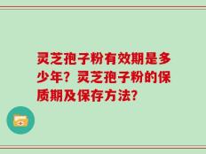 灵芝孢子粉有效期是多少年？灵芝孢子粉的保质期及保存方法？