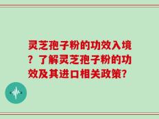 灵芝孢子粉的功效入境？了解灵芝孢子粉的功效及其进口相关政策？