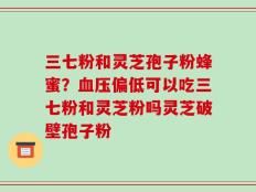 三七粉和灵芝孢子粉蜂蜜？血压偏低可以吃三七粉和灵芝粉吗灵芝破壁孢子粉