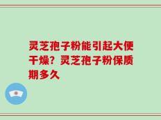 灵芝孢子粉能引起大便干燥？灵芝孢子粉保质期多久