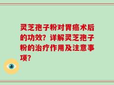 灵芝孢子粉对胃癌术后的功效？详解灵芝孢子粉的治疗作用及注意事项？