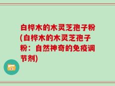 白桦木的木灵芝孢子粉(白桦木的木灵芝孢子粉：自然神奇的免疫调节剂)