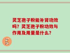 灵芝孢子粉能补肾功效吗？灵芝孢子粉功效与作用及用量是什么？
