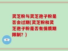 灵芝粉与灵芝孢子粉是否会过期(灵芝粉和灵芝孢子粉是否有保质期限制？)