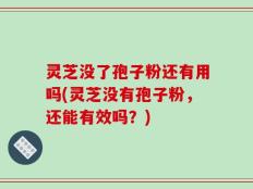 灵芝没了孢子粉还有用吗(灵芝没有孢子粉，还能有效吗？)