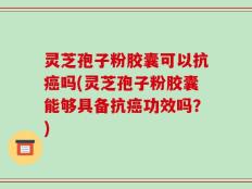 灵芝孢子粉胶囊可以抗癌吗(灵芝孢子粉胶囊能够具备抗癌功效吗？)