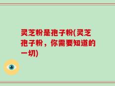 灵芝粉是孢子粉(灵芝孢子粉，你需要知道的一切)