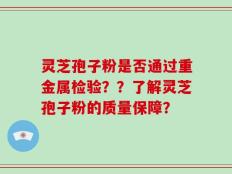 灵芝孢子粉是否通过重金属检验？？了解灵芝孢子粉的质量保障？