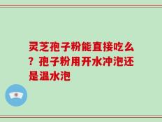 灵芝孢子粉能直接吃么？孢子粉用开水冲泡还是温水泡