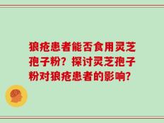 狼疮患者能否食用灵芝孢子粉？探讨灵芝孢子粉对狼疮患者的影响？
